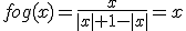 fog(x)=\frac{x}{|x|+1-|x|}=x