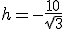h=-\frac{10}{\sqrt{3}}