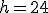 h=24