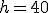 h=40