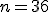 n = 36