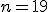 n=19