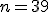 n=39