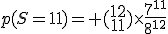 p(S=11)= (\array{12\\11})\times\frac{7^{11}}{8^{12}}