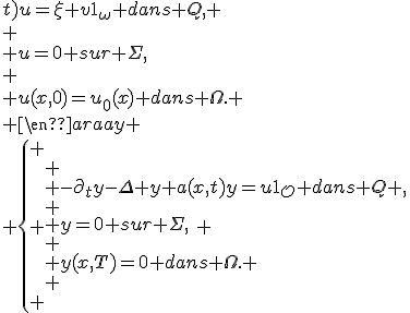   \begin{array}{ll}
 \\ \partial_{t}u-\Delta u+b(x;t)u=\xi+v1_{\omega} dans Q, \\
 \\ u=0 sur \Sigma,\\
 \\ u(x,0)=u_{0}(x) dans \Omega.
 \\ \end{array}
 \\ \left\{
 \\ \begin{array}{ll}
 \\ -\partial_{t}y-\Delta y+a(x,t)y=u1_{\mathcal{O}} dans Q ,\\
 \\ y=0 sur \Sigma,\\
 \\ y(x,T)=0 dans \Omega.
 \\ \end{array}
 \\ 