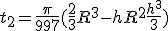 t_2 = \frac{\pi}{997} (\frac{2}{3}R^3 - hR^2 + \frac{h^3}{3})