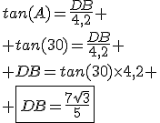 tan(A)=\frac{DB}{4,2}
 \\ tan(30)=\frac{DB}{4,2}
 \\ DB=tan(30)\times4,2
 \\ \fbox{DB=\frac{7\sqrt{3}}{5}}