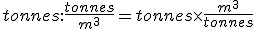 tonnes:\frac{tonnes}{m^3}=tonnes\times\frac{m^3}{tonnes}