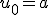 u_0 = a