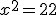 x^2 = 22