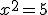 x^2 = 5