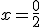 x = \frac{0}{2}