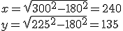 x = \sqrt{300^2-180^2} = 240
 \\ y = \sqrt{225^2-180^2} = 135