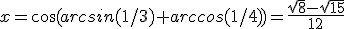 x=\cos(arcsin(1/3)+arccos(1/4))=\frac{\sqrt{8}-\sqrt{15}}{12}