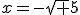 x=-\sqrt {5}