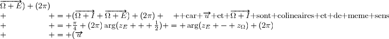 \arg(z_E + \frac12) = \arg(z_E - z_{\Omega}) (2\pi)\\ \hspace{50pt} = (\overrightarrow{u};	\overrightarrow{\Omega E}) (2\pi)\\ \hspace{50pt} = (\overrightarrow{\Omega I}; \overrightarrow{\Omega E}) (2\pi) \hspace{10pt} \text{ car \overrightarrow{u} et \overrightarrow{\Omega I} sont colineaires et de meme sens}\\ \hspace{50pt} = \frac{\pi}{4} (2\pi)
