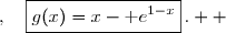 \overset{ { \white{ . } } } { x\in [0\;;\;+\infty[\;,\quad\boxed{g(x)=x-\text e^{1-x}}\,.  }