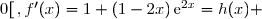 f'(x)=\left(\overset{}{x+(1-x)\,\text{e}^{2x}}\right)'=x'+\left(\overset{}{(1-x)\,\text{e}^{2x}}\right)' \\\\\phantom{f'(x)}=1+(1-x)'\times\text{e}^{2x}+(1-x)\times(\text{e}^{2x})' \\\\\phantom{f'(x)}=1+(-1)\times\text{e}^{2x}+(1-x)\times2\,\text{e}^{2x} \\\\\phantom{f'(x)}=1-\text{e}^{2x}+2\,\text{e}^{2x}-2x\,\text{e}^{2x} \\\\\phantom{f'(x)}=1+\text{e}^{2x}-2x\,\text{e}^{2x} \\\\\phantom{f'(x)}=1+(1-2x)\,\text{e}^{2x} \\\\\Longrightarrow\boxed{\forall\,x\in\,]-\infty\,;\,0[\,,f'(x)=1+(1-2x)\,\text{e}^{2x}=h(x) }