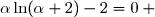 \alpha\ln(\alpha+2)-2=0 \text{ , d'où }\ln(\alpha + 2)=\dfrac{2}{\alpha}