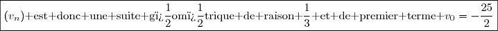 \boxed{(v_n)\text{ est donc une suite g�om�trique de raison }\dfrac{1}{3}\text{ et de premier terme }v_0=-\dfrac{25}{2}}