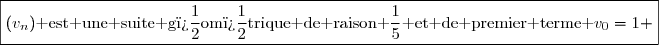 \boxed{(v_n)\text{ est une suite g�om�trique de raison }\dfrac{1}{5}\text{ et de premier terme }v_0=1 }