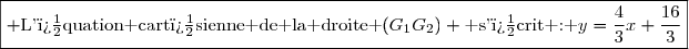 \boxed{\begin{matrix} \text{L'�quation cart�sienne de la droite }(G_1G_2) \text{ s'�crit : }y=\dfrac{4}{3}x+\dfrac{16}{3}\end{matrix}}