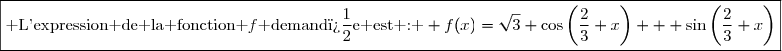 \boxed{\text{ L'expression de la fonction }f\text{ demand�e est : } f(x)=\sqrt{3} \cos\left(\dfrac{2}{3} x\right) + \sin\left(\dfrac{2}{3} x\right)}