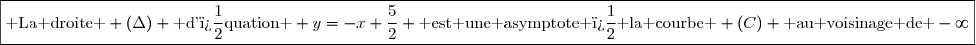 \boxed{\text{ La droite } (\Delta) \text{ d'�quation } y=-x+\dfrac{5}{2} \text{ est une asymptote � la courbe } (C) \text{ au voisinage de }-\infty}