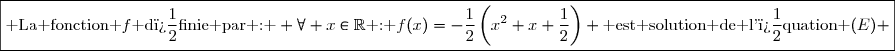 \boxed{\text{ La fonction }f\text{ d�finie par : } \forall x\in\R\text{ : }f(x)=-\dfrac{1}{2}\left(x^2+x+\dfrac{1}{2}\right) \text{ est solution de l'�quation }(E) }