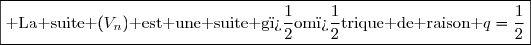 \boxed{\text{ La suite }(V_n)\text{ est une suite g�om�trique de raison }q=\dfrac{1}{2}}