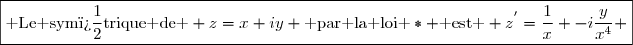 \boxed{\text{ Le sym�trique de } z=x+iy \text{ par la loi }\ast \text{ est } z^{'}=\dfrac{1}{x} -i\dfrac{y}{x^4} }