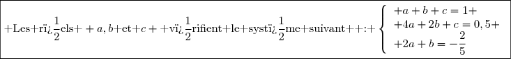 \boxed{\text{ Les r�els } a,b\text{ et }c \text{ v�rifient le syst�me suivant  : }\left\lbrace\begin{array}{l} a+b+c=1 \\ 4a+2b+c=0,5 \\ 2a+b=-\dfrac{2}{5}\end{array}}