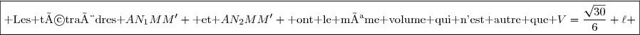 \boxed{\text{ Les tétraèdres }AN_1MM' \text{ et }AN_2MM' \text{ ont le même volume qui n'est autre que }V=\dfrac{\sqrt{30}}{6} \ell }