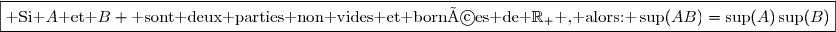 \boxed{\text{ Si }A\text{ et }B \text{ sont deux parties non vides et bornées de }\R_+\text{ , alors: }\sup(AB)=\sup(A)\sup(B)}