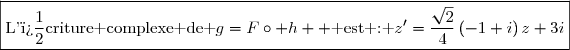 \boxed{\text{L'�criture complexe de }g=F\circ h  \text{ est : }z'=\dfrac{\sqrt{2}}{4}\left(-1+i\right)z+3i}