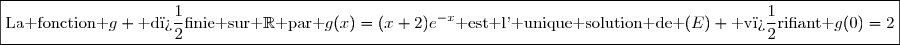 \boxed{\text{La fonction }g \text{ d�finie sur }\mathbb{R}\text{ par }g(x)=(x+2)e^{-x}\text{ est l' unique solution de }(E) \text{ v�rifiant }g(0)=2}