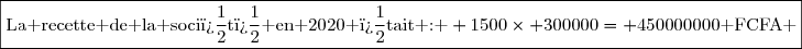 \boxed{\text{La recette de la soci�t� en 2020 �tait : } 1500\times 300000= 450000000\text{ FCFA }}