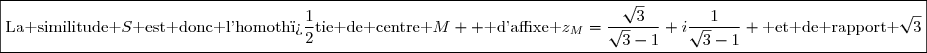 \boxed{\text{La similitude }S\text{ est donc l'homoth�tie de centre }M  \text{ d'affixe }z_M=\dfrac{\sqrt{3}}{\sqrt{3}-1}+i\dfrac{1}{\sqrt{3}-1} \text{ et de rapport }\sqrt{3}}