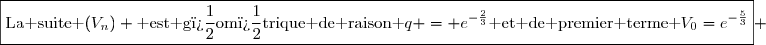 \boxed{\text{La suite }(V_n) \text{ est g�om�trique de raison }q = e^{-\frac{2}{3}}\text{ et de premier terme }V_0=e^{-\frac{5}{3}}} 