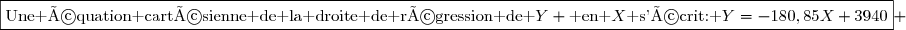 \boxed{\text{Une équation cartésienne de la droite de régression de }Y \text{ en }X\text{ s'écrit: }Y=-180,85X+3940} 