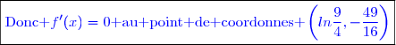 \boxed{\textcolor{blue}{\text{Donc }f'(x)=0\text{ au point de coordonnes }\left(ln\dfrac{9}{4},-\dfrac{49}{16}\right)}}