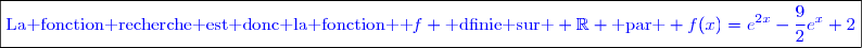 \boxed{\textcolor{blue}{\text{La fonction recherche est donc la fonction  }f \text{ dfinie sur } \mathbb{R} \text{ par } f(x)=e^{2x}-\dfrac{9}{2}e^x+2}}