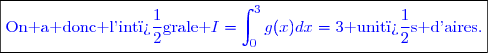 \boxed{\textcolor{blue}{\text{On a donc l'int�grale }I=\int_0^3g(x)dx=3\text{ unit�s d'aires.}}}}