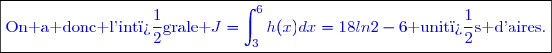 \boxed{\textcolor{blue}{\text{On a donc l'int�grale }J=\int_3^6h(x)dx=18ln2-6\text{ unit�s d'aires.}}}}