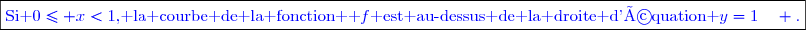 \boxed{\textcolor{blue}{\text{Si }0\le x<1\text{, la courbe de la fonction  }f\text{ est au-dessus de la droite d'équation }y=1\quad .}}}}