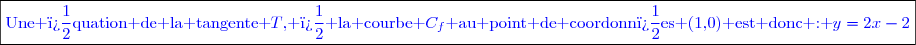 \boxed{\textcolor{blue}{\text{Une �quation de la tangente }\mathcall{T}\text{, � la courbe }\mathcall{C}_f\text{ au point de coordonn�es (1,0) est donc : }y=2x-2}}