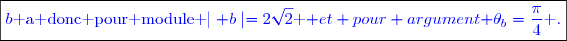 \boxed{\textcolor{blue}{b\text{ a donc pour module }\textcolor{blue}{\mid b\mid=2\sqrt{2}}\textcolor{blue}{\text { et pour argument }}\textcolor{blue}{\theta_b=\dfrac{\pi}{4}}\textcolor{blue}{\text{ .}}}}