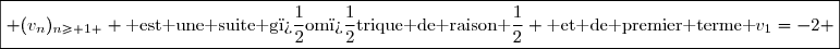 \boxed{ (v_n)_{n\geq 1 } \text{ est une suite g�om�trique de raison }\dfrac{1}{2} \text{ et de premier terme }v_1=-2 }