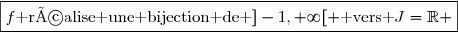 \boxed{f\text{ réalise une bijection de }]-1,+\infty[ \text{ vers }J=\R }