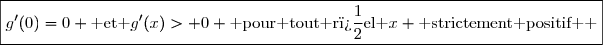 \boxed{g'(0)=0 \text{ et }g'(x)> 0 \text{ pour tout r�el }x \text{ strictement positif  }}